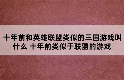 十年前和英雄联盟类似的三国游戏叫什么 十年前类似于联盟的游戏